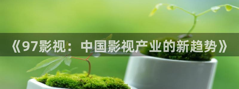 四虎好看影院：《97影視：中國影視產業的新趨勢》